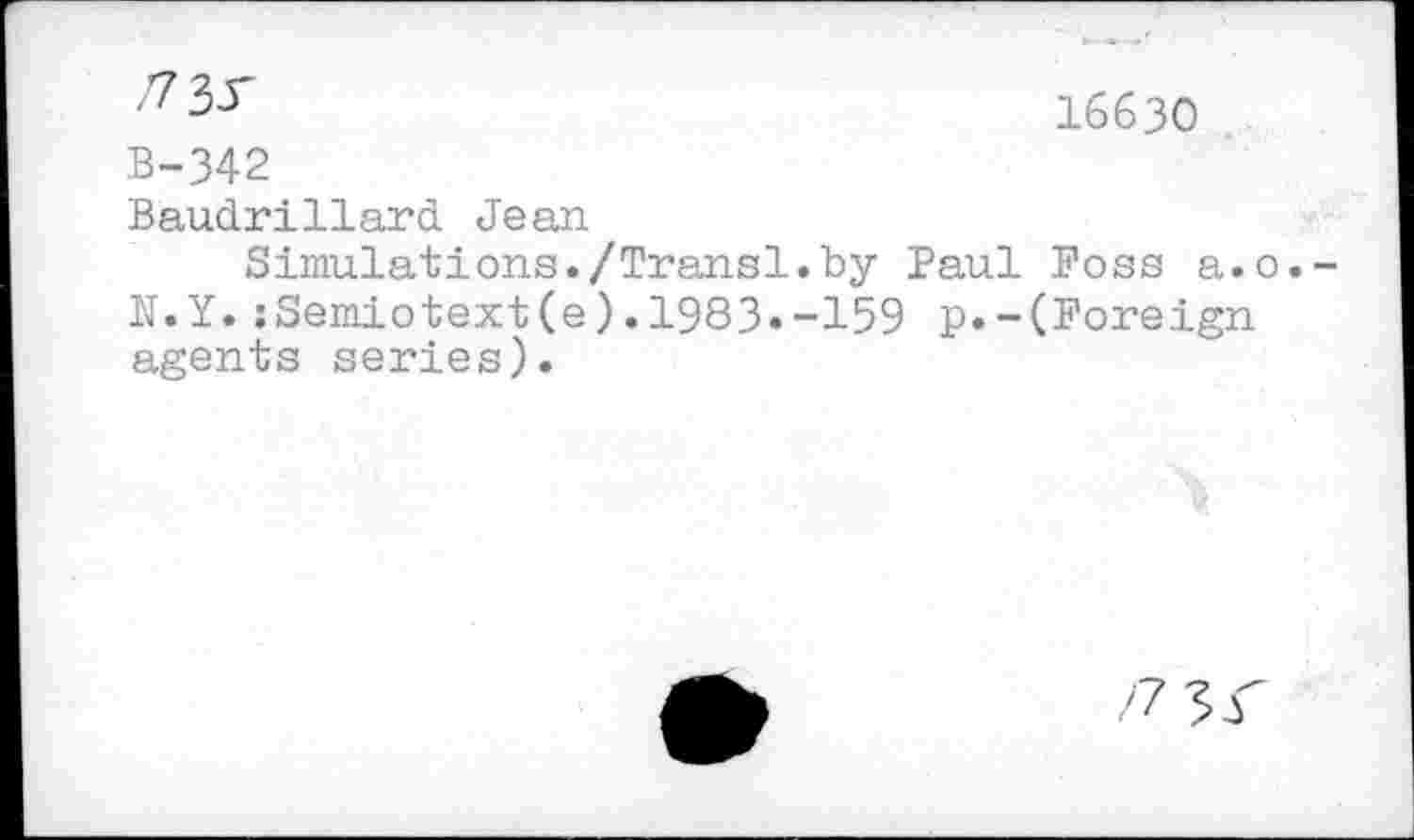 ﻿16630
B-342
Baudrillard Jean
Simulations./Transl.by Paul Foss a.o. U.Y. ;Semiotext(e).1983.-159 p.-(Foreign agents series).